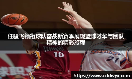 任骏飞领衔球队奋战新赛季展现篮球才华与团队精神的精彩旅程