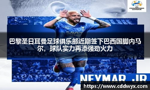 巴黎圣日耳曼足球俱乐部近期签下巴西国脚内马尔，球队实力再添强劲火力