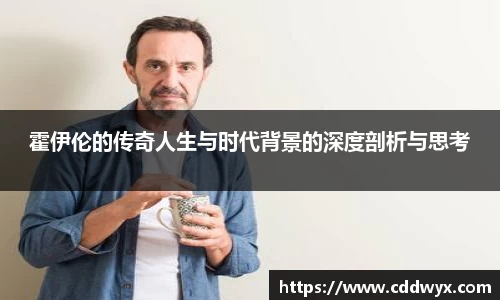 霍伊伦的传奇人生与时代背景的深度剖析与思考
